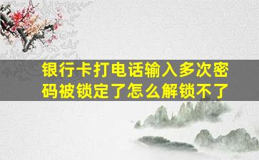 银行卡打电话输入多次密码被锁定了怎么解锁不了