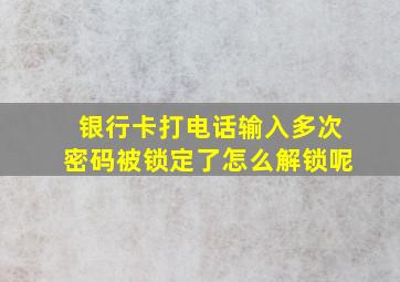 银行卡打电话输入多次密码被锁定了怎么解锁呢