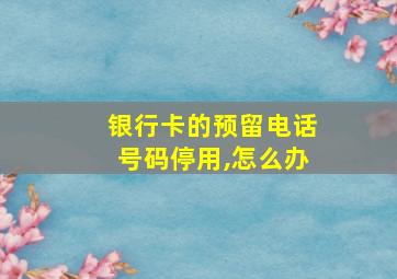 银行卡的预留电话号码停用,怎么办