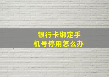 银行卡绑定手机号停用怎么办