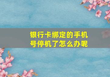 银行卡绑定的手机号停机了怎么办呢