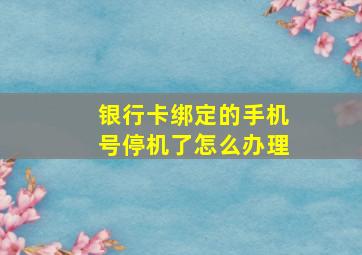 银行卡绑定的手机号停机了怎么办理