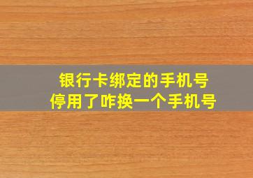 银行卡绑定的手机号停用了咋换一个手机号