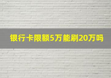 银行卡限额5万能刷20万吗