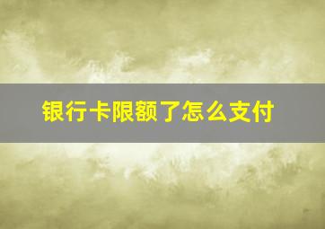 银行卡限额了怎么支付