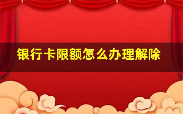 银行卡限额怎么办理解除