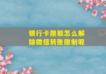 银行卡限额怎么解除微信转账限制呢