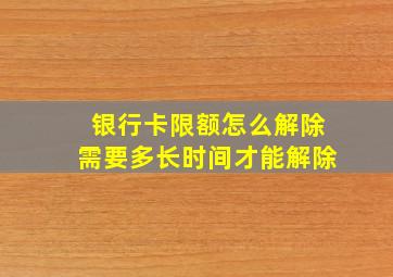 银行卡限额怎么解除需要多长时间才能解除