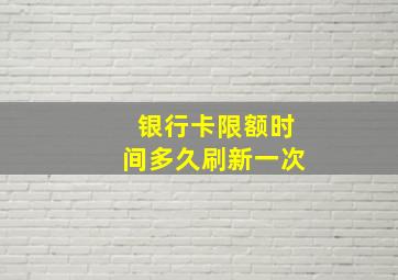 银行卡限额时间多久刷新一次