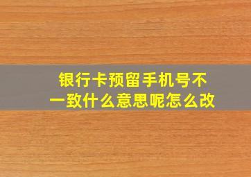 银行卡预留手机号不一致什么意思呢怎么改