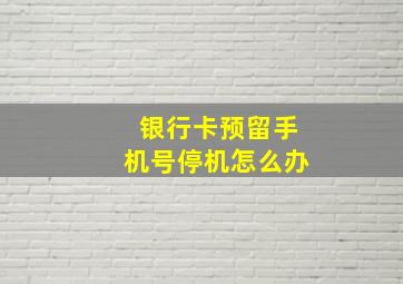 银行卡预留手机号停机怎么办