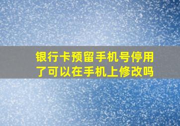 银行卡预留手机号停用了可以在手机上修改吗