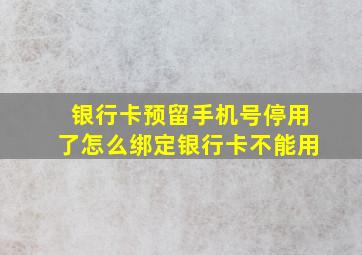 银行卡预留手机号停用了怎么绑定银行卡不能用