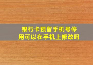 银行卡预留手机号停用可以在手机上修改吗