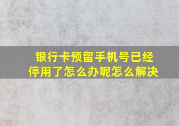 银行卡预留手机号已经停用了怎么办呢怎么解决