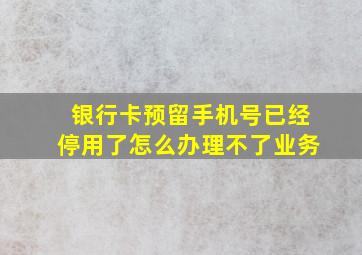 银行卡预留手机号已经停用了怎么办理不了业务