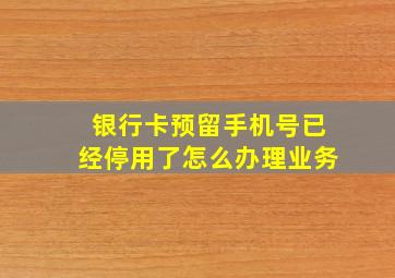 银行卡预留手机号已经停用了怎么办理业务