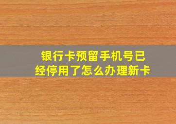 银行卡预留手机号已经停用了怎么办理新卡