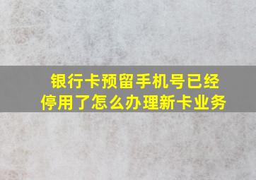 银行卡预留手机号已经停用了怎么办理新卡业务