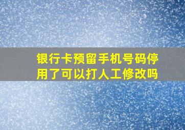 银行卡预留手机号码停用了可以打人工修改吗