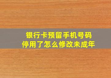 银行卡预留手机号码停用了怎么修改未成年