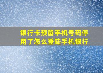 银行卡预留手机号码停用了怎么登陆手机银行