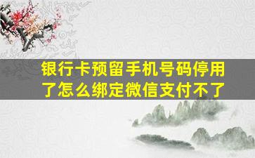 银行卡预留手机号码停用了怎么绑定微信支付不了