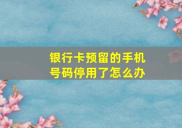 银行卡预留的手机号码停用了怎么办