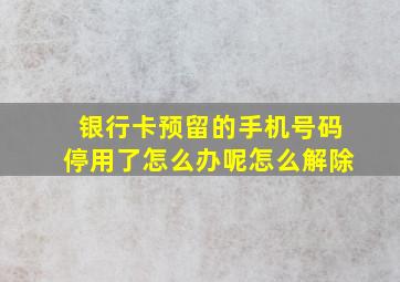 银行卡预留的手机号码停用了怎么办呢怎么解除