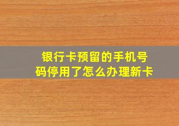 银行卡预留的手机号码停用了怎么办理新卡