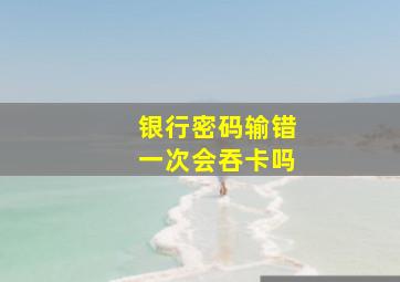 银行密码输错一次会吞卡吗