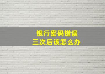 银行密码错误三次后该怎么办