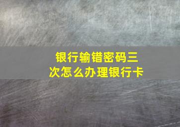 银行输错密码三次怎么办理银行卡