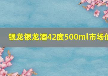 银龙银龙酒42度500ml市场价