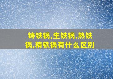 铸铁锅,生铁锅,熟铁锅,精铁锅有什么区别