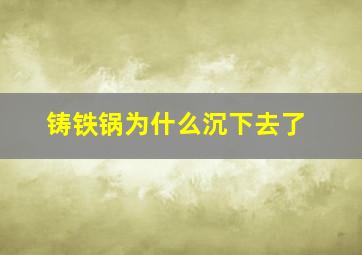 铸铁锅为什么沉下去了