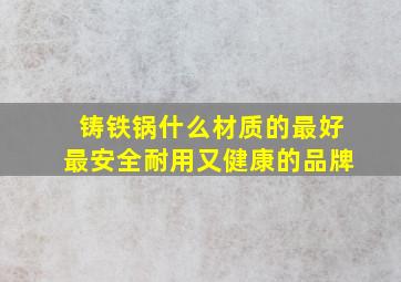 铸铁锅什么材质的最好最安全耐用又健康的品牌