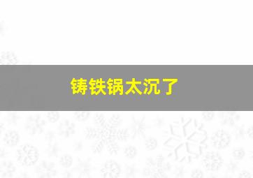 铸铁锅太沉了