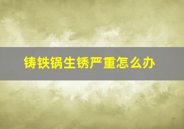 铸铁锅生锈严重怎么办