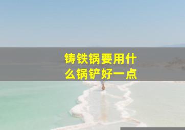 铸铁锅要用什么锅铲好一点