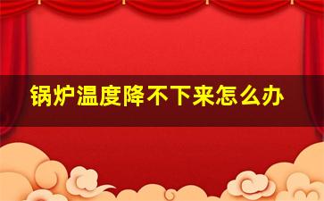 锅炉温度降不下来怎么办