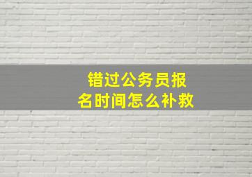 错过公务员报名时间怎么补救