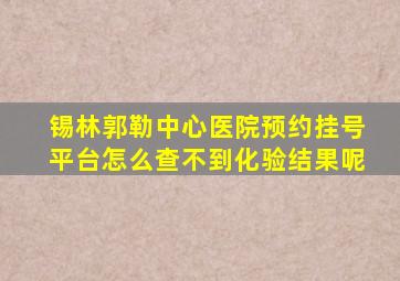 锡林郭勒中心医院预约挂号平台怎么查不到化验结果呢