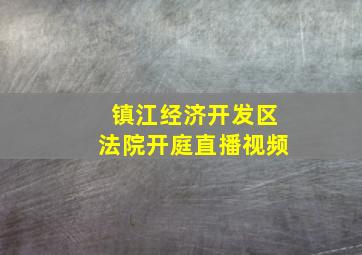 镇江经济开发区法院开庭直播视频