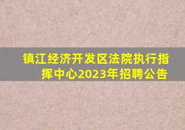 镇江经济开发区法院执行指挥中心2023年招聘公告