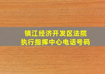 镇江经济开发区法院执行指挥中心电话号码