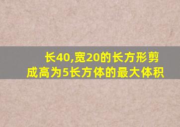 长40,宽20的长方形剪成高为5长方体的最大体积