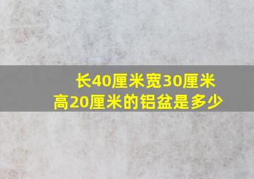 长40厘米宽30厘米高20厘米的铝盆是多少