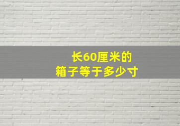 长60厘米的箱子等于多少寸