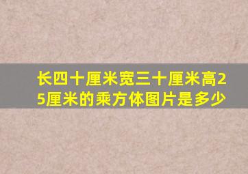 长四十厘米宽三十厘米高25厘米的乘方体图片是多少